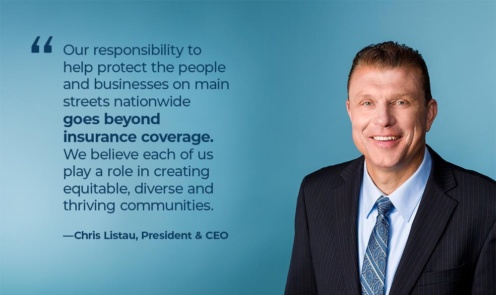 Quote from Chris Listau, President and CEO - Our response to help protect the people and businesses on main streets nationwide goes beyond insurance coverage. We believe each of us play a role in creating equitable, diverse and thriving communities